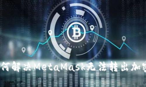解除困境：如何解决MetaMask无法转出加密货币的问题