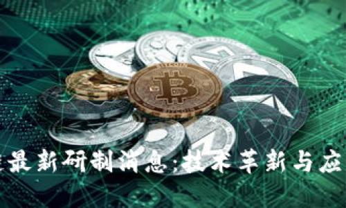 区块链最新研制消息：技术革新与应用趋势