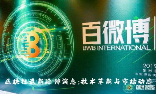 区块链最新延伸消息：技术革新与市场动态