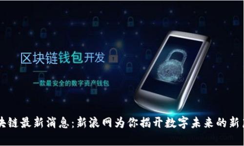 区块链最新消息：新浪网为你揭开数字未来的新篇章