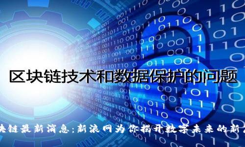 区块链最新消息：新浪网为你揭开数字未来的新篇章