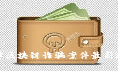 迎泽区块链诈骗案件最新进展