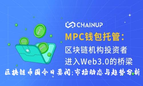 区块链币圈今日要闻：市场动态与趋势分析