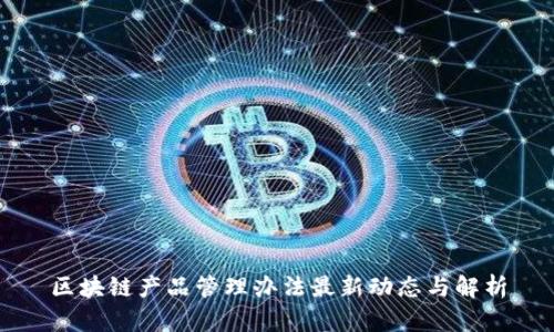 区块链产品管理办法最新动态与解析