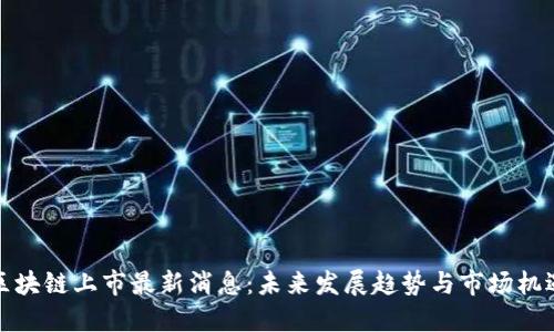 区块链上市最新消息：未来发展趋势与市场机遇