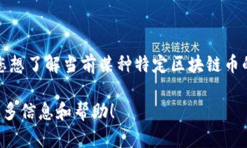 区块链币的价格是不断波动的，具体取决于市场供需关系、投资者情绪和其他经济因素。如果您想了解当前某种特定区块链币的价格，建议通过专业的数字货币交易平台、财经新闻网站或金融科技应用程序进行实时查询。

如果您需要关于区块链及其相关主题的详细内容或问题，欢迎您告诉我，我将乐意为您提供更多信息和帮助！