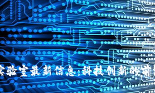 区块链实验室最新信息：科技创新的前沿与未来