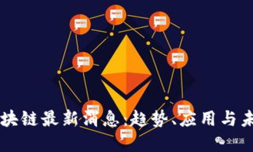 刘戈区块链最新消息：趋势、应用与未来展望