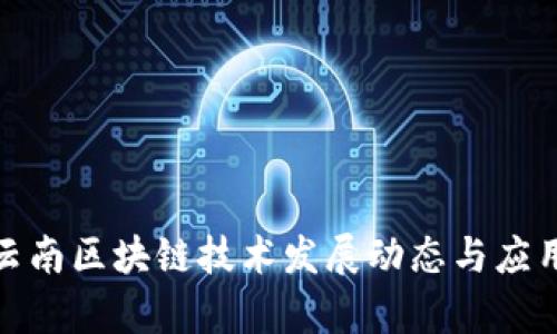 最新云南区块链技术发展动态与应用前景