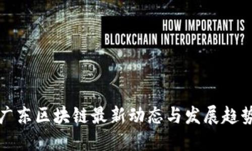 广东区块链最新动态与发展趋势
