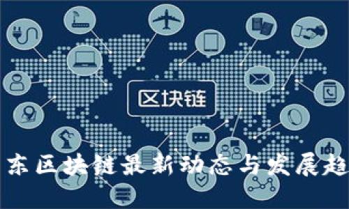广东区块链最新动态与发展趋势
