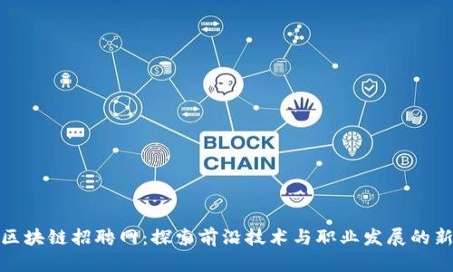 滨州区块链招聘网：探索前沿技术与职业发展的新机遇