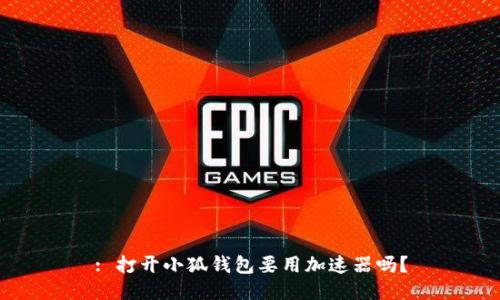 : 打开小狐钱包要用加速器吗？