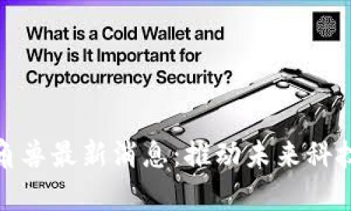 : 区块链独角兽最新消息：推动未来科技的前沿力量
