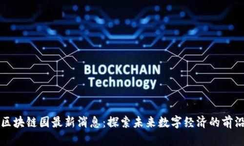 区块链园最新消息：探索未来数字经济的前沿
