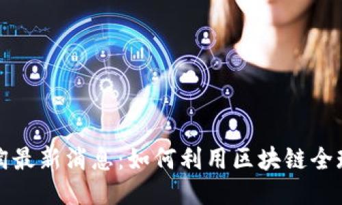 区块链海淘最新消息：如何利用区块链全球购物体验