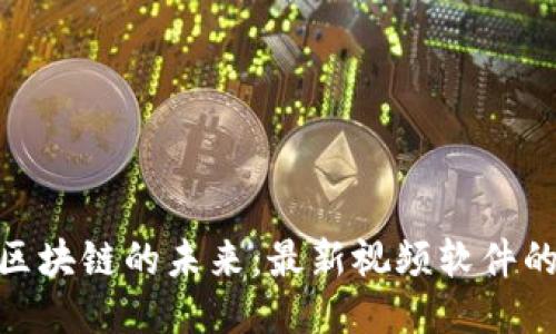 探索区块链的未来：最新视频软件的崛起