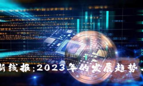 区块链最新线报：2023年的发展趋势与前沿动态