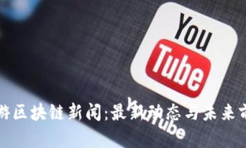仙游区块链新闻：最新动态与未来前景