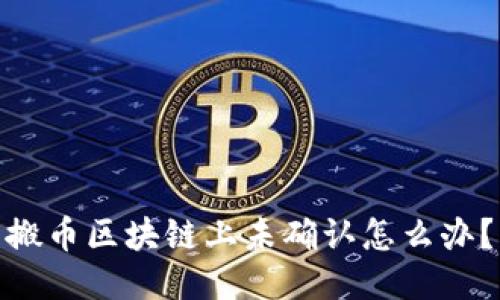 搬币区块链上未确认怎么办？