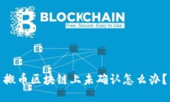 搬币区块链上未确认怎么