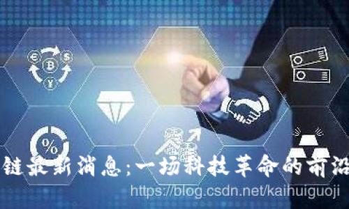 区块链最新消息：一场科技革命的前沿动态