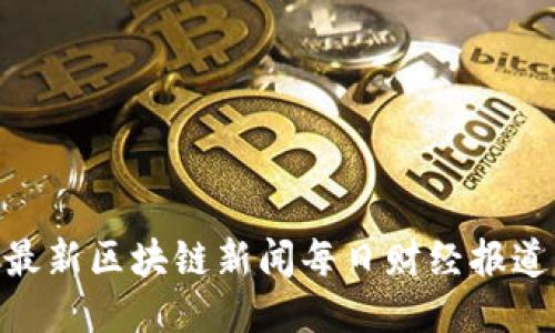 最新区块链新闻每日财经报道