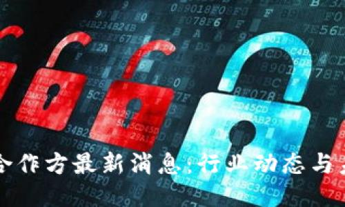 区块链合作方最新消息：行业动态与未来趋势
