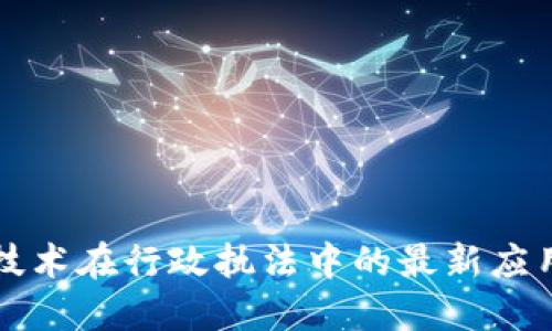 区块链技术在行政执法中的最新应用与发展