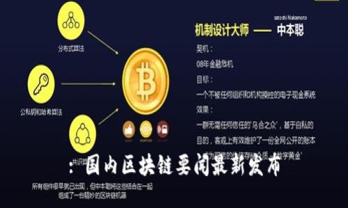 : 国内区块链要闻最新发布