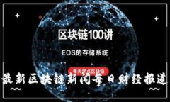 最新区块链新闻每日财经