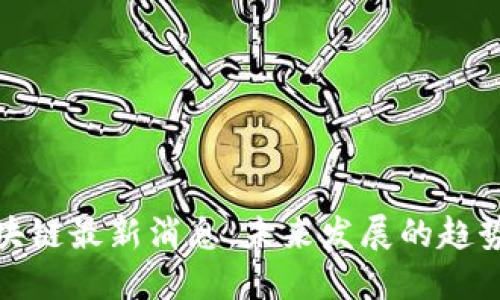 君子区块链最新消息：未来发展的趋势与机遇