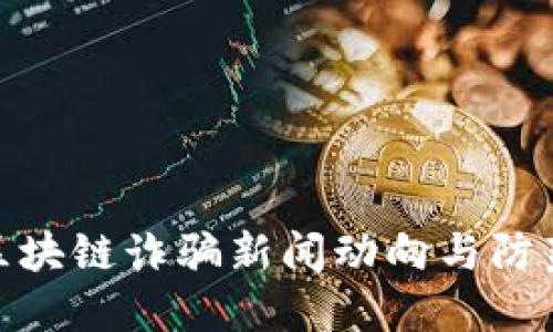 最新区块链诈骗新闻动向与防范策略