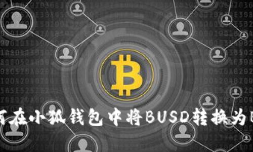 如何在小狐钱包中将BUSD转换为BNB