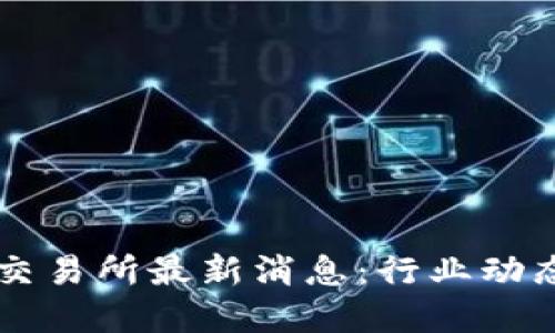 深圳区块链交易所最新消息：行业动态与市场展望