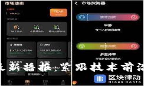 区块链小助手最新播报：紧跟技术前沿，领略数字未来
