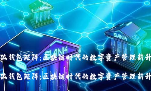 小狐钱包矩阵：区块链时代的数字资产管理新升级

小狐钱包矩阵：区块链时代的数字资产管理新升级