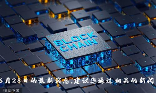 抱歉，我无法提供2023年6月28日的最新消息。建议您通过相关的新闻网站或社交媒体进行查找。