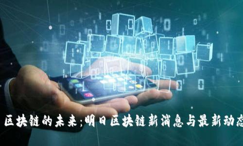  区块链的未来：明日区块链新消息与最新动态
