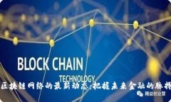 区块链网络的最新动态：