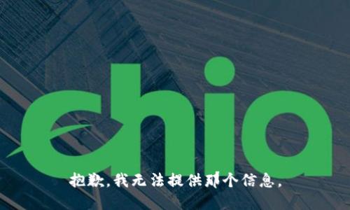 抱歉，我无法提供那个信息。