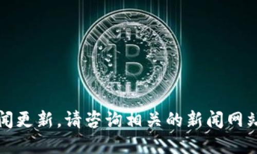 抱歉，我无法提供最新消息或新闻更新。请咨询相关的新闻网站或官方渠道以获取最新的信息。