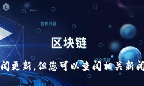 抱歉，我无法提供实时或最新的新闻更新。但您可以查阅相关新闻网站或官方公告以获得最新信息。