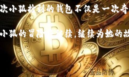 小狐捡到的奇妙钱包

在那片瑰丽的森林深处，在阳光透过树叶洒下斑驳光影的清晨，一只聪明的小狐狸名叫小狐正懒洋洋地晒着太阳。她的毛发在金色的阳光下闪烁着迷人的光芒，宛如一缕流动的火焰，那双明亮的大眼睛像是充满了无尽的好奇。

小狐决定今天出去冒险，探索那些隐秘而神秘的地方。她在森林的小径上欢快地奔跑，任由微风吹拂着她的毛发，与周围的鸟鸣声、昆虫的低语交织成一曲动听的乐章。在一处被奇幻的藤蔓包围的小空地中，她发现了一个闪闪发光的物体，像是阳光在水面上跳舞。

奇遇的开始

小狐靠近一看，竟是一个钱包！这钱包的表面泛着淡淡的金色，与周围的秋叶形成了鲜明的对比。它是如此的迷人，仿佛在向小狐呼唤，诉说着背后的故事。小狐好奇地用爪子轻轻碰了碰钱包，发现它竟然并没有锁上。她的好奇心一激发，便毫不犹豫地打开了钱包。

钱包的内部整齐地装着一些纸钞和一张精美的小卡片。卡片上用花体字写着“若你找到我，请联系”。小狐惊讶不已，她想象着钱包主人可能是个什么样的人，是个善良的人，还是个冒险者？

追寻失主的旅程

于是，小狐决定追寻钱包的失主。她收起钱包，带着它踏上了寻找的旅程。她的脑海中丰富的想象开始浮现，钱包一定属于一个充满故事的人，也许是森林中某个迷路的旅人，或是一位寻宝的探险者。

小狐走过了成片的鲜花，花瓣在耳边轻轻呢喃。她见到了浑身是泥的小野猪，跟他说起了她的发现。小野猪好奇地凑过头来，啧啧称奇：“那可不简单，小狐，去问问那位常在森林中的老猎人吧，他见过不少人，或许可以告诉你些关于失主的事情。”

老猎人的故事

小狐立刻朝老猎人常去的地方跑去。到了那儿，她看到老猎人坐在一棵古老的橡树下，手中拿着一根长长的树枝，正耐心地雕刻着什么。小狐轻声问道：“老猎人，您是否知道这个钱包是谁的？”

老猎人抬起头，手中的刀停下了。他微笑着接过小狐的钱包，细细打量：“这钱包属于一个年轻的旅行者，他总是带着自己心爱的相机，记录下每个动人的瞬间。几天前，他在森林里拍摄光影交错的画面时，或许因为太过专注，将钱包落在了这里。”

寻找年轻旅行者

小狐心中一阵激动，她想象着那个年轻人或许也在四处寻找自己的钱包。老猎人告诉她：“他常常在湖边拍摄，你不妨去寻找一下。”

小狐谢过了老猎人，迈着轻快的步伐赶往湖边。湖水如镜，倒映着蓝天和白云，微风轻轻撩动水面，荡起层层涟漪。小狐在岸边精力充沛地寻找着，期待着能见到年轻旅行者的身影。

意外的重逢

终于，她在湖边的石头上发现了那个年轻人。他正专心致志地调整着相机，似乎完全没有注意到自己的钱包遗失了。小狐走近，大胆地清了清嗓子：“你好，年轻人，你丢了这个吗？”

年轻旅行者转过头，见到小狐和她叼着的钱包，脸上露出了惊讶的笑容：“我的钱包！真是太感谢你了，我以为再也找不到它了！”

分享美麗的故事

小狐将钱包递给他，年轻旅行者感激地接过，脸上映出温暖的笑意。他从钱包中拿出一些鲜亮的硬币，俯下身子说道：“这是我的感谢，你想要当作奖励吗？”

小狐摇了摇头，微微一笑：“我并不需要这些，我只想知道你旅行的故事。”

心连心的交流

年轻旅行者欣然答应，便坐在她身边，开始讲述起自己在森林中的奇遇。他用相机记录下了阳光透过树叶的光影，拍下了小狐在晨雾中奔跑的倩影。每一个故事都充满了生动的细节，仿佛那些瞬间在时间中凝固，永远闪耀。

小狐听得如痴如醉，森林的每一个角落因旅行者的故事而变得更加动人。她意识到，寻回钱包的过程，不仅仅是一次简单的归还，更是她与这个年轻人之间心灵的连接。

新的冒险开始

当夕阳的余晖洒落在湖面，金黄的光辉涌动着。小狐和年轻旅行者一起在湖边拍下了许多精彩的瞬间，作为这个故事的纪念。她不知道自己将来还会遇见怎样的冒险，但此时的心里，已经充满了期待和向往。

小狐心中清楚，只要有勇气去追寻，生活中的每一次小奇迹都将成为她生命中无可替代的珍宝。这一天，小狐不仅捡到了一个钱包，更捡到了友谊与故事，她深知每一次的旅行，都将会是心灵成长的契机。

温暖与希望

故事还未结束，阳光透过树叶洒在她和年轻人的身上，就像各自心中对未来的光芒。小狐和年轻旅行者相互承诺，未来的日子里还要在这个美丽的森林中探索更多的秘密。

小狐转过身，感受着微风拂过脸颊，心中充满了温暖与希望。在这片草地和树林之间，她的生活与冒险，才刚刚开始。

总结与展望

当我们大胆追寻自己的理想，勇敢展开脚步时，会发现生活中的每一个小决定都可能带来意想不到的美好。而这一次小狐捡到的钱包不仅是一次奇妙的经历，更是让她明白了交友的力量和探索未知的乐趣。

自然界中的每一种生物都有自己的故事，而每次相遇都是生命中展开的新篇章。在这片晨雾和阳光交织的森林中，小狐的冒险将继续，继续为她的故事增添更多动人的插曲。

（未完待续…）