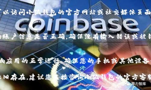 小狐钱包未连接可能是由于多种原因导致的。以下是一些常见的原因及解决方法：

1. 网络连接问题
首先，最常见的原因之一是网络连接不稳定。请检查您的设备是否连接到稳定的网络。如果您使用的是无线网络，可以尝试重启路由器，或者切换到另一种网络（如移动数据）再尝试连接小狐钱包。

2. 钱包应用故障
有时，钱包应用本身可能会出现故障。您可以尝试关闭并重新启动小狐钱包应用。确保您下载的是最新版本的应用，有时因为版本过旧可能会导致连接问题。

3. 设备设置问题
另一个可能的原因是设备的设置问题。请确保您的设备在设置中允许小狐钱包访问互联网。在某些情况下，防火墙或安全软件可能会阻止应用的网络连接，您可以尝试暂时禁用它们。

4. 服务器维护或故障
小狐钱包的服务器有时会进行维护或出现故障，这可能导致无法连接。您可以访问小狐钱包的官方网站或社交媒体页面，以确认服务器的状态。

5. 账户问题
如果您尝试登录时遇到问题，可能是因为您的账户存在问题。检查您输入的账户信息是否正确，确保没有输入错误或被锁定的情况。如果问题依旧，考虑联系小狐钱包的客服获取帮助。

6. 更新设备操作系统
最后，确保您的设备操作系统是最新的。有时候，操作系统的更新可能会影响应用的正常运行，确保您的手机或其他设备始终保持在最新状态。

通过以上步骤，您应该能够找出并解决小狐钱包未连接的问题。如果问题依旧存在，建议您直接咨询小狐钱包的官方客服以获得更专业的帮助。