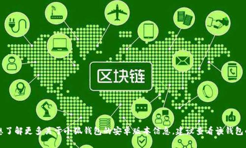 小狐钱包目前主要是在移动端提供服务，目前提供的版本包括安卓版应用。如果你想了解更多关于小狐钱包的安卓版本信息，建议查看该钱包的官方网站或者在应用商店搜索“小狐钱包”，以获取最新的下载链接以及相关资讯。