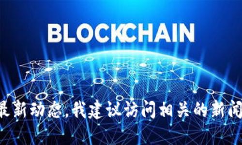 抱歉，我无法提供实时新闻或最新消息。如果你需要了解达飞区块链的最新动态，我建议访问相关的新闻网站、官方社交媒体或者区块链相关的论坛和社群，以获取最新的信息。