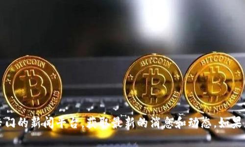 抱歉，我无法提供实时的区块链新闻或信息。但您可以访问相关的新闻网站或区块链专门的新闻平台，获取最新的消息和动态。如果您对区块链的基本概念或某一特定主题感兴趣，我很乐意为您提供更多的信息或帮助。