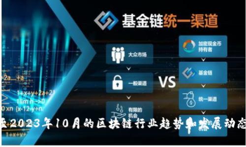 当前我无法提供最新的实时信息，但我可以为你总结一些截至2023年10月的区块链行业趋势和发展动态。如果你需要更详细的信息或大约4000字的内容，请告诉我！