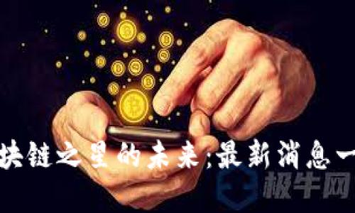 解锁区块链之星的未来：最新消息一网打尽